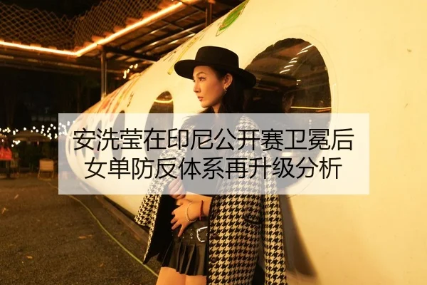 安洗莹在印尼公开赛卫冕后 女单防反体系再升级分析