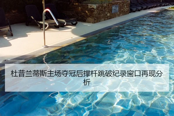 杜普兰蒂斯主场夺冠后撑杆跳破纪录窗口再现分析