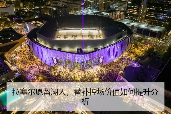 拉塞尔愿留湖人，替补控场价值如何提升分析