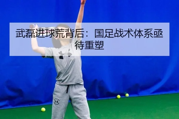 武磊进球荒背后：国足战术体系亟待重塑